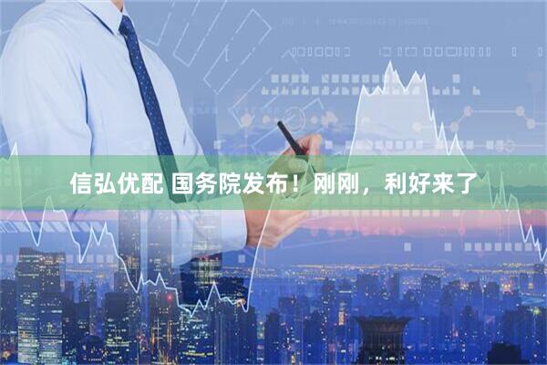 信弘优配 国务院发布！刚刚，利好来了
