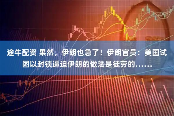 途牛配资 果然，伊朗也急了！伊朗官员：美国试图以封锁逼迫伊朗的做法是徒劳的……