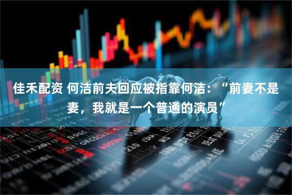 佳禾配资 何洁前夫回应被指靠何洁：“前妻不是妻，我就是一个普通的演员”