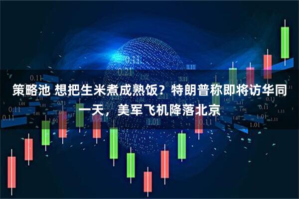 策略池 想把生米煮成熟饭？特朗普称即将访华同一天，美军飞机降落北京