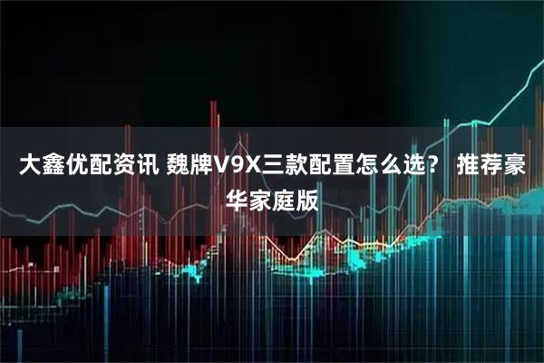 大鑫优配资讯 魏牌V9X三款配置怎么选？ 推荐豪华家庭版