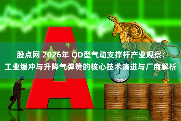 股点网 2026年 QD型气动支撑杆产业观察：工业缓冲与升降气弹簧的核心技术演进与厂商解析