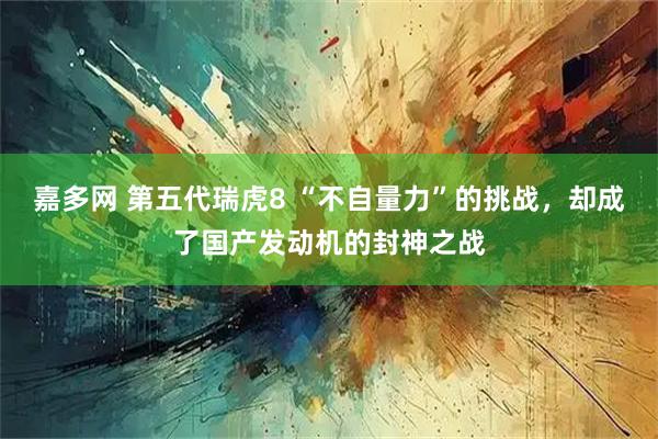 嘉多网 第五代瑞虎8 “不自量力”的挑战，却成了国产发动机的封神之战