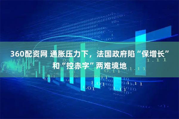 360配资网 通胀压力下，法国政府陷“保增长”和“控赤字”两难境地