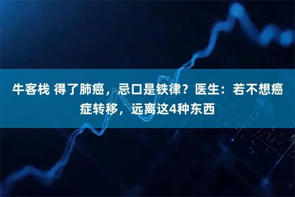 牛客栈 得了肺癌，忌口是铁律？医生：若不想癌症转移，远离这4种东西