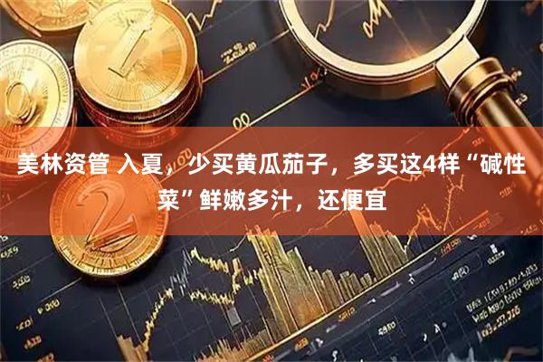 美林资管 入夏，少买黄瓜茄子，多买这4样“碱性菜”鲜嫩多汁，还便宜