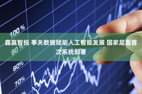 鑫赢智投 事关数据赋能人工智能发展 国家层面首次系统部署