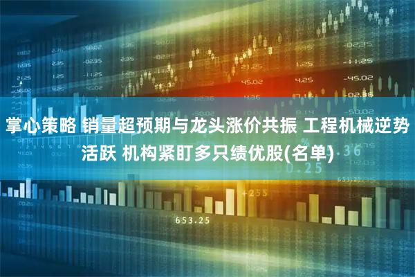 掌心策略 销量超预期与龙头涨价共振 工程机械逆势活跃 机构紧盯多只绩优股(名单)