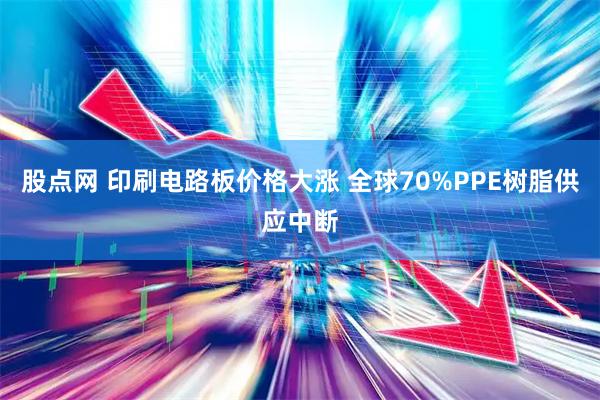 股点网 印刷电路板价格大涨 全球70%PPE树脂供应中断