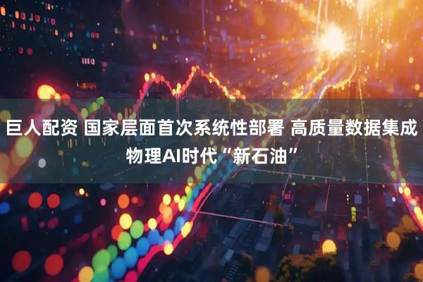 巨人配资 国家层面首次系统性部署 高质量数据集成物理AI时代“新石油”