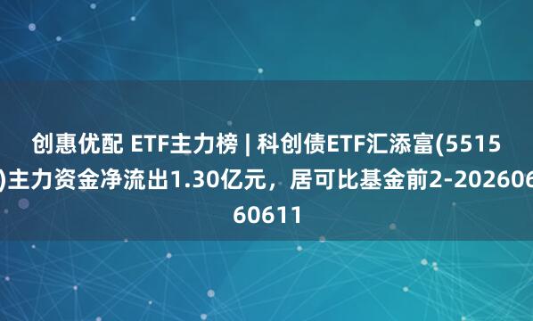 创惠优配 ETF主力榜 | 科创债ETF汇添富(551520)主力资金净流出1.30亿元，居可比基金前2-20260611
