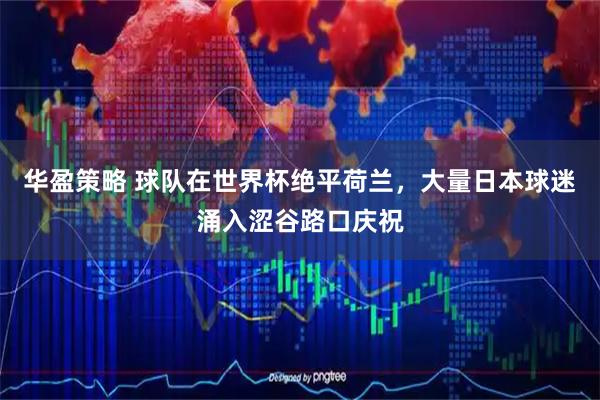 华盈策略 球队在世界杯绝平荷兰，大量日本球迷涌入涩谷路口庆祝