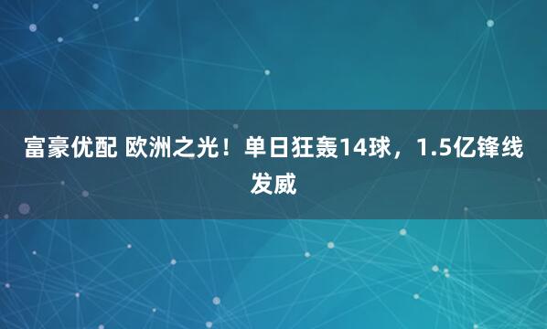 富豪优配 欧洲之光！单日狂轰14球，1.5亿锋线发威