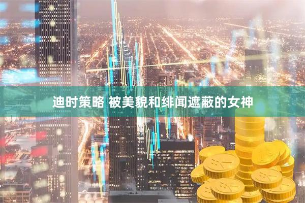 迪时策略 被美貌和绯闻遮蔽的女神