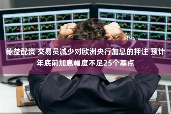 德益配资 交易员减少对欧洲央行加息的押注 预计年底前加息幅度不足25个基点