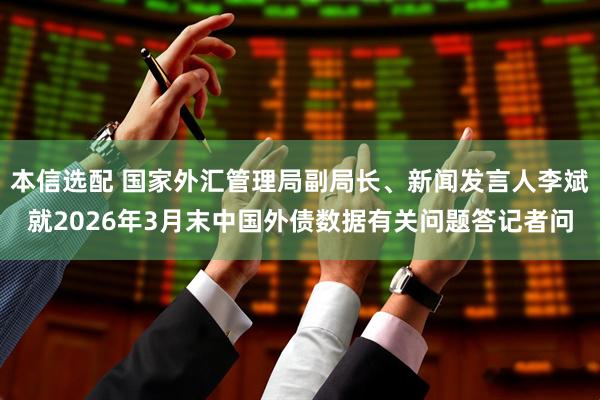 本信选配 国家外汇管理局副局长、新闻发言人李斌就2026年3月末中国外债数据有关问题答记者问