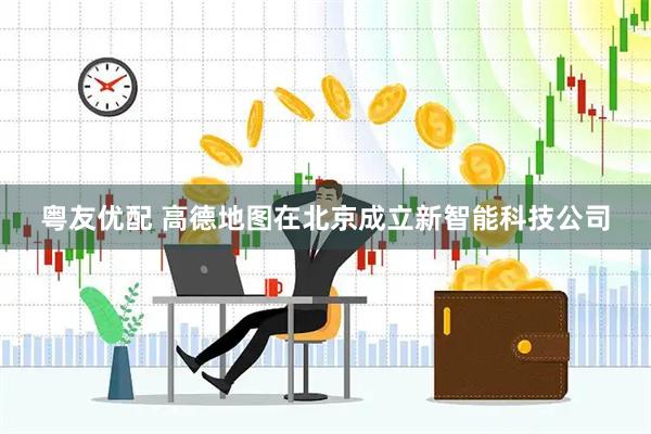 粤友优配 高德地图在北京成立新智能科技公司