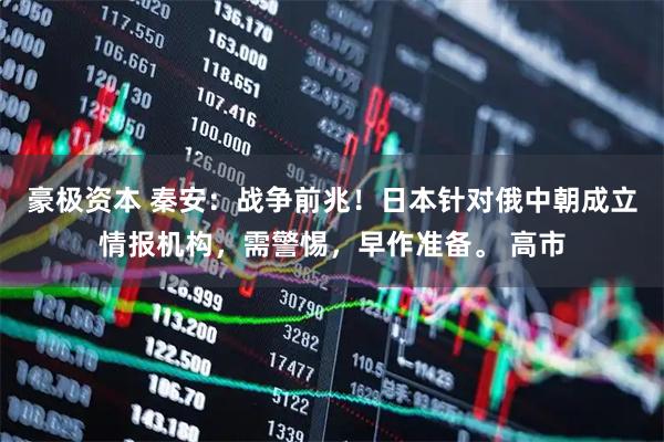 豪极资本 秦安：战争前兆！日本针对俄中朝成立情报机构，需警惕，早作准备。 高市
