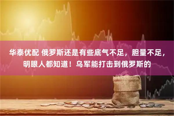 华泰优配 俄罗斯还是有些底气不足，胆量不足，明眼人都知道！乌军能打击到俄罗斯的