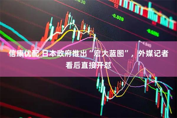 信康优配 日本政府推出“宏大蓝图”，外媒记者看后直接开怼