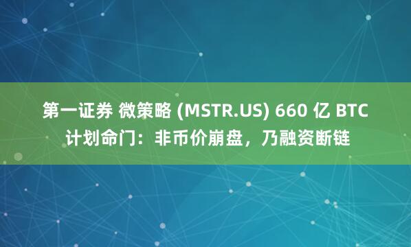 第一证券 微策略 (MSTR.US) 660 亿 BTC 计划命门：非币价崩盘，乃融资断链