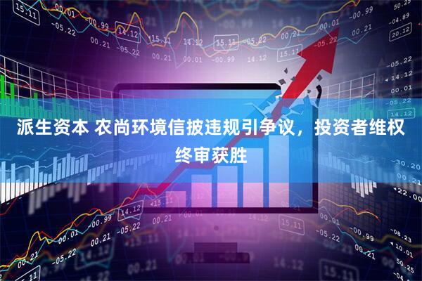派生资本 农尚环境信披违规引争议，投资者维权终审获胜